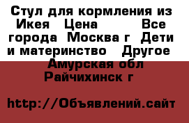 Стул для кормления из Икея › Цена ­ 800 - Все города, Москва г. Дети и материнство » Другое   . Амурская обл.,Райчихинск г.